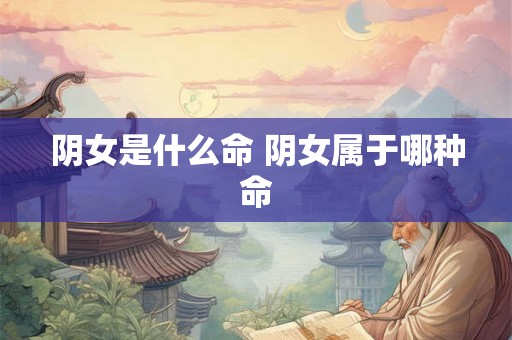 阴女是什么命 阴女属于哪种命