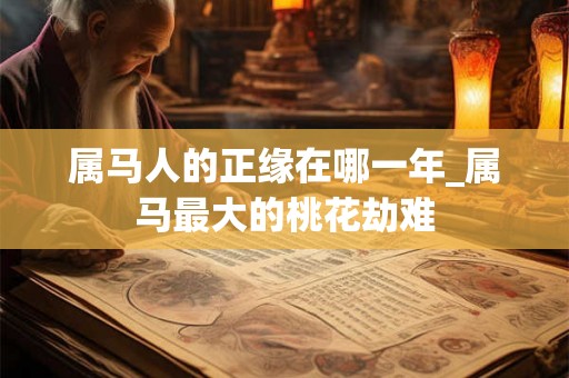 属马人的正缘在哪一年_属马最大的桃花劫难 属马人的正缘在哪一年_属马最大的桃花劫难
