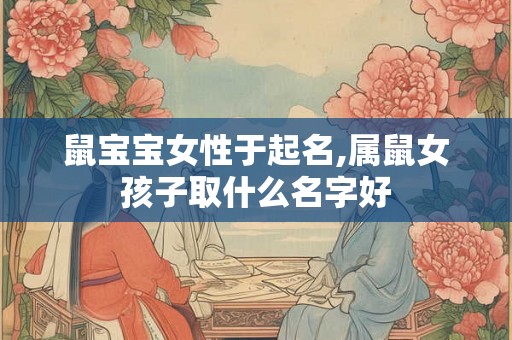 鼠宝宝女性于起名,属鼠女孩子取什么名字好