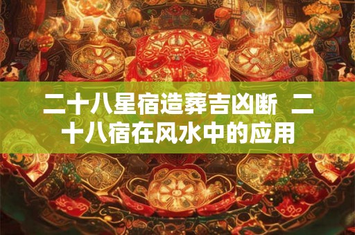 二十八星宿造葬吉凶断  二十八宿在风水中的应用
