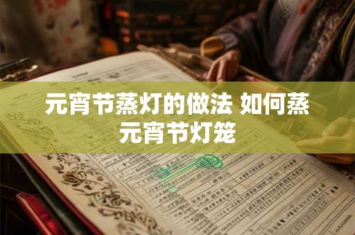 元宵节蒸灯的做法 如何蒸元宵节灯笼