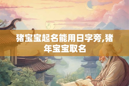 猪宝宝起名能用日字旁,猪年宝宝取名 猪宝宝起名能用日字旁,猪年宝宝取名