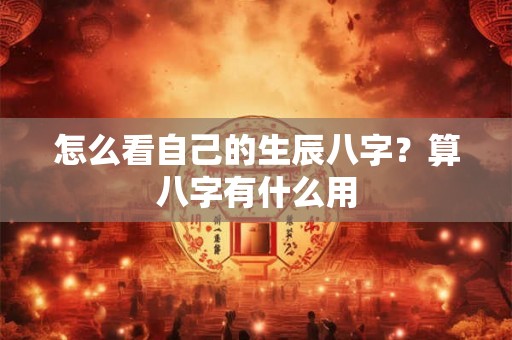 怎么看自己的生辰八字?算八字有什么用 怎么看自己的生辰八字?算八字有什么用
