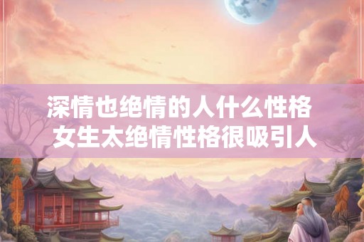 深情也绝情的人什么性格  女生太绝情性格很吸引人
