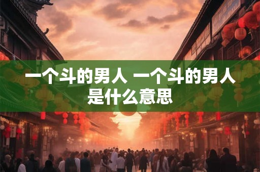 一个斗的男人 一个斗的男人是什么意思