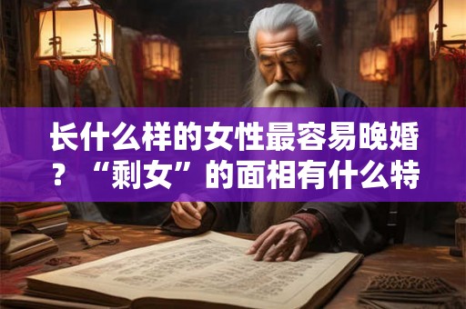 长什么样的女性最容易晚婚？“剩女”的面相有什么特征？