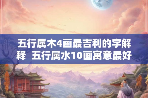 五行属木4画最吉利的字解释  五行属水10画寓意最好的字