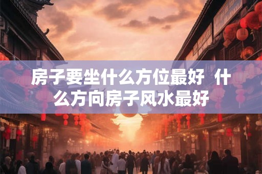 房子要坐什么方位最好  什么方向房子风水最好