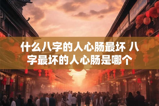 什么八字的人心肠最坏 八字最坏的人心肠是哪个 什么八字的人心肠最坏 八字最坏的人心肠是哪个