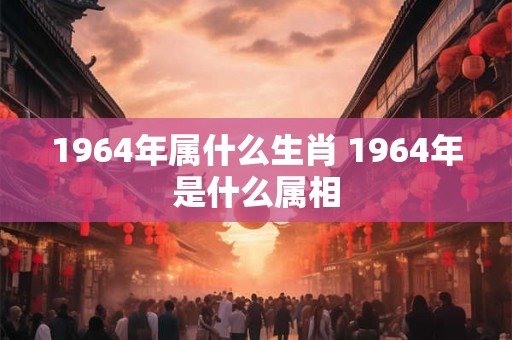 1964年属什么生肖 1964年是什么属相