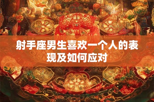 射手座男生喜欢一个人的表现及如何应对 射手座男生喜欢一个人的表现及如何应对
