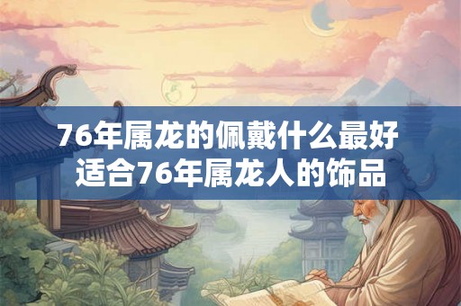 76年属龙的佩戴什么最好 适合76年属龙人的饰品