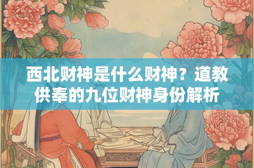 西北财神是什么财神？道教供奉的九位财神身份解析