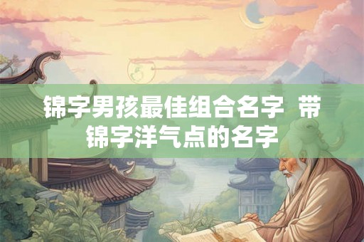 锦字男孩最佳组合名字  带锦字洋气点的名字