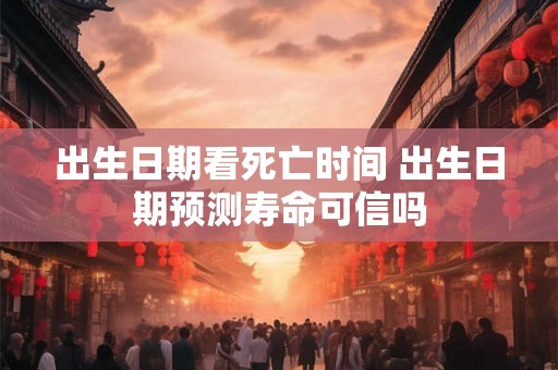 出生日期看死亡时间 出生日期预测寿命可信吗