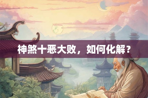 神煞十恶大败，如何化解？
