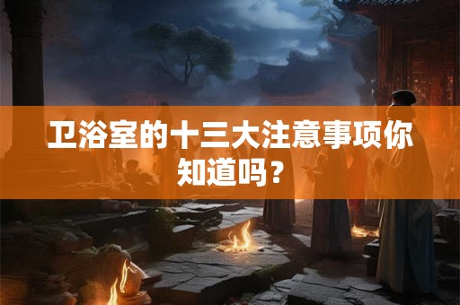 卫浴室的十三大注意事项你知道吗？