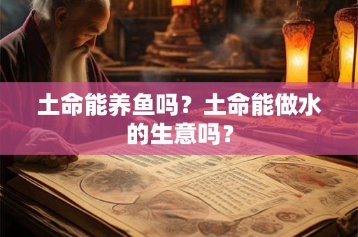 土命能养鱼吗?土命能做水的生意吗? 土命能养鱼吗?土命能做水的生意吗?