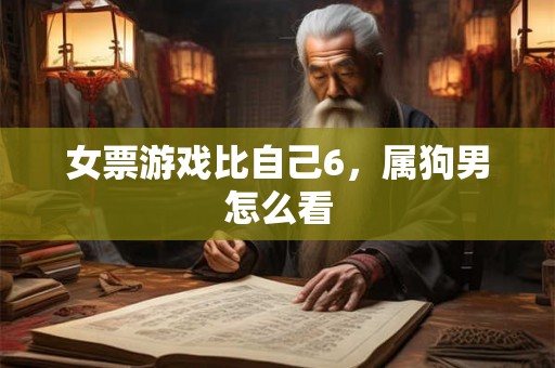 女票游戏比自己6，属狗男怎么看