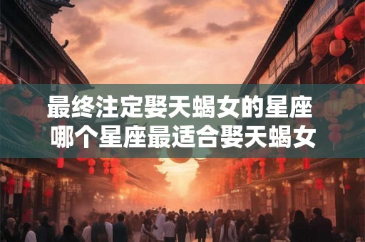 最终注定娶天蝎女的星座 哪个星座最适合娶天蝎女