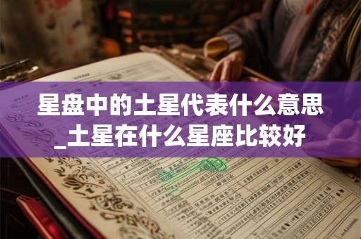 星盘中的土星代表什么意思_土星在什么星座比较好