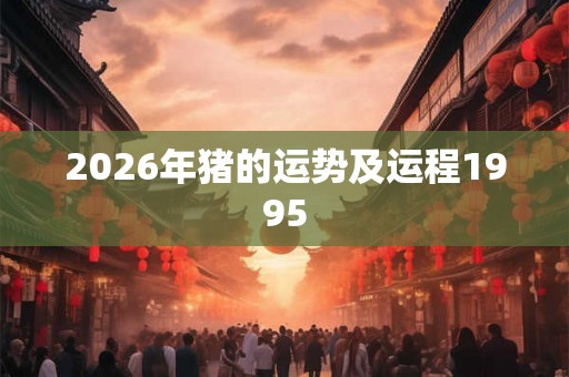 2026年猪的运势及运程1995