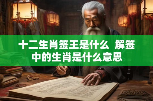 十二生肖签王是什么  解签中的生肖是什么意思