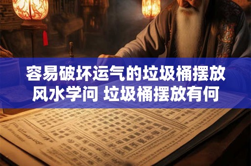 容易破坏运气的垃圾桶摆放风水学问 垃圾桶摆放有何风水禁忌 容易破坏运气的垃圾桶摆放风水学问 垃圾桶摆放有何风水禁忌