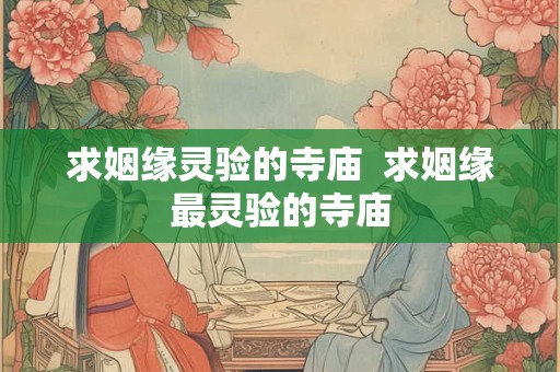 求姻缘灵验的寺庙  求姻缘最灵验的寺庙