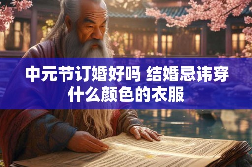 中元节订婚好吗 结婚忌讳穿什么颜色的衣服 中元节订婚好吗 结婚忌讳穿什么颜色的衣服