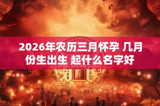 2026年农历三月怀孕 几月份生出生 起什么名字好