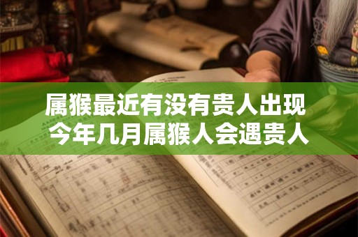 属猴最近有没有贵人出现 今年几月属猴人会遇贵人