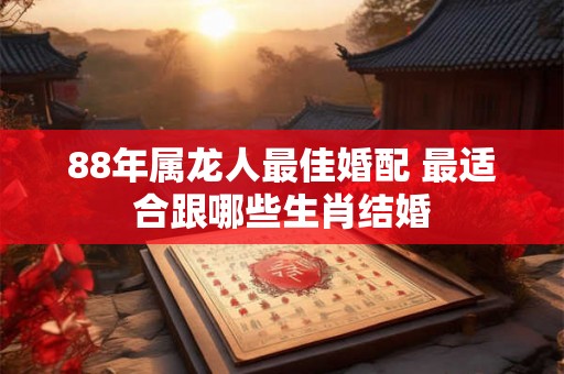 88年属龙人最佳婚配 最适合跟哪些生肖结婚