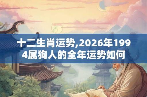 十二生肖运势,2026年1994属狗人的全年运势如何