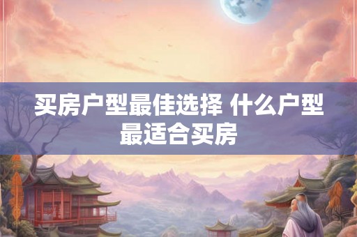 买房户型最佳选择 什么户型最适合买房 买房户型最佳选择 什么户型最适合买房