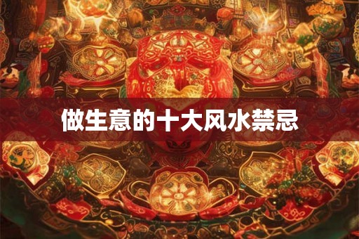 做生意的十大风水禁忌 做生意的十大风水禁忌