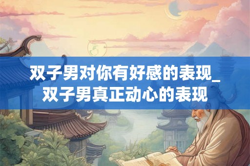 双子男对你有好感的表现_双子男真正动心的表现 双子男对你有好感的表现_双子男真正动心的表现