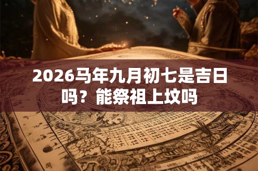 2026马年九月初七是吉日吗？能祭祖上坟吗