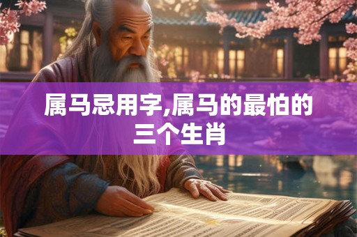 属马忌用字,属马的最怕的三个生肖