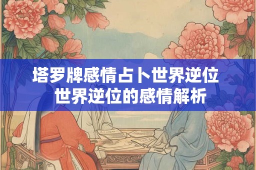 塔罗牌感情占卜世界逆位  世界逆位的感情解析