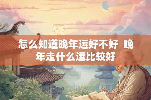 怎么知道晚年运好不好  晚年走什么运比较好