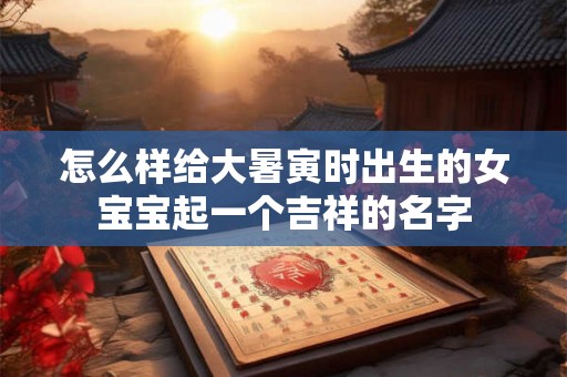 怎么样给大暑寅时出生的女宝宝起一个吉祥的名字
