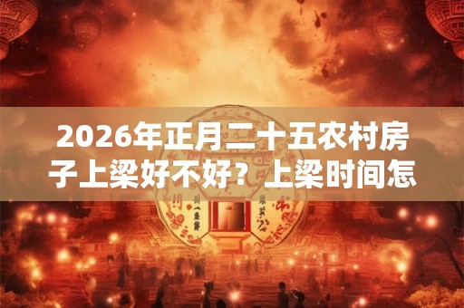 2026年正月二十五农村房子上梁好不好？上梁时间怎么选？