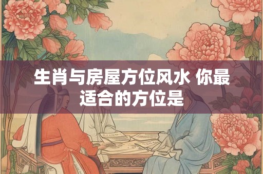 生肖与房屋方位风水 你最适合的方位是