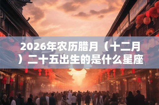 2026年农历腊月（十二月）二十五出生的是什么星座？水瓶座？