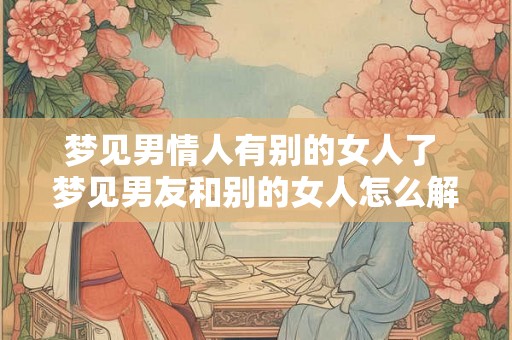 梦见男情人有别的女人了 梦见男友和别的女人怎么解释