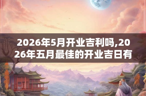 2026年5月开业吉利吗,2026年五月最佳的开业吉日有几天 2026年5月开业吉利吗,2026年五月最佳的开业吉日有几天