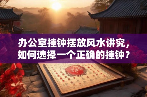 办公室挂钟摆放风水讲究,如何选择一个正确的挂钟? 办公室挂钟摆放风水讲究,如何选择一个正确的挂钟?