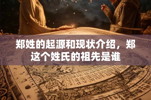 郑姓的起源和现状介绍，郑这个姓氏的祖先是谁