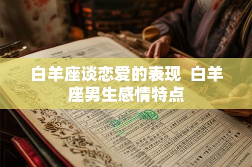 白羊座谈恋爱的表现  白羊座男生感情特点
